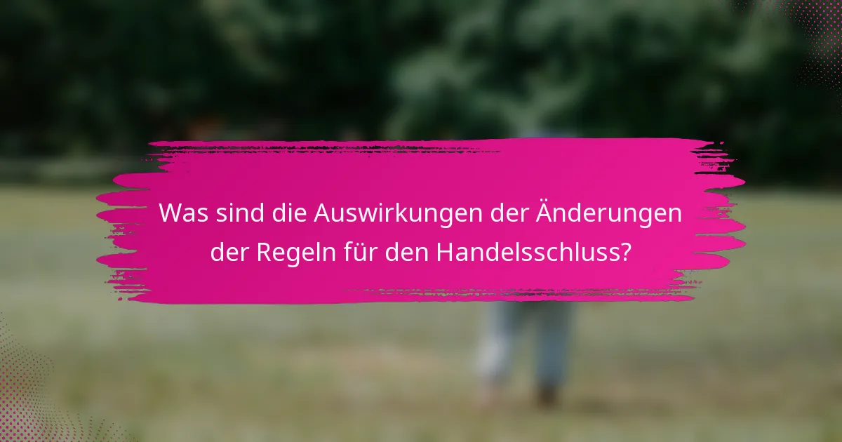 Was sind die Auswirkungen der Änderungen der Regeln für den Handelsschluss?