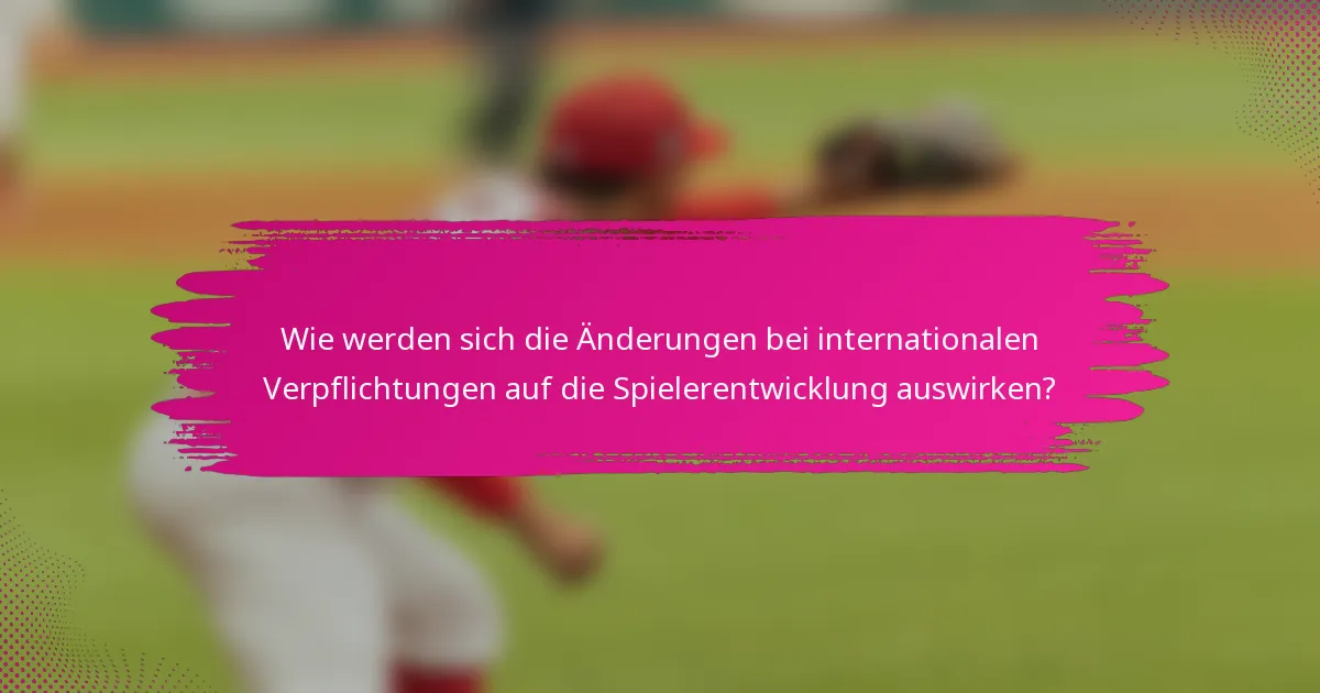Wie werden sich die Änderungen bei internationalen Verpflichtungen auf die Spielerentwicklung auswirken?